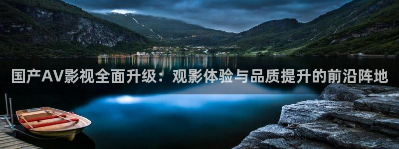 九九电影在线观看：国产AV影视全面升级：观影体验与品质提升的前沿阵地