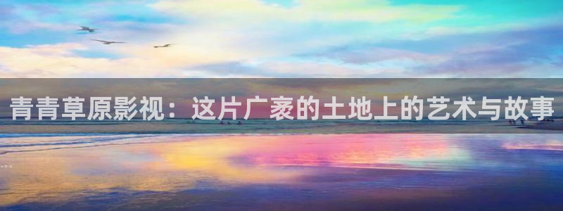 九九电视剧免费观看最新一期：青青草原影视：这片广袤的土地上的艺术与故事